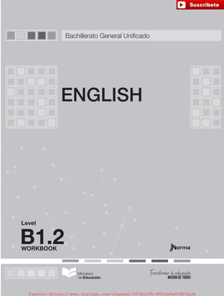 WORKBOOK
Level
ENGLISH
B1.2
Bachillerato General Unificado
fuente:-https://www.youtube.com/channel/UCVBJr9h-NTUJx8wTVBY5gJwfuente:-https://www.youtube.com/channel/UCVBJr9h-NTUJx8wTVBY5gJw
 