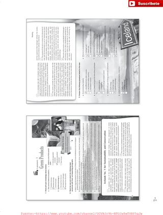 211
T
Lesson3
GreenProducts
1.Check(✔)yourknowledgeaboutIceland.
a.ThecountryIcelandislocatedin…
SouthernEurope.
NorthernEurope.
CentralEurope.
b.Geothermalenergyis…
theheatfromthesun.
theheatfromhydrogen.
theheatfromtheearth.
2.Readthetextandmatchthefollowingtopic
sentenceswiththeircorrespondingparagraphs.
a.Backin1999theIcelandicConservationofNatureActwasestablishedasasetofecological
guidelinesforthecountrytofollow.
b.Knowntobeoneoftheworld’smostvolcanicallyactivecountries,Icelandhasunlimited
accesstonaturalsourcesofgeothermalenergy.
c.Situatedatthetopoftheworld,intheNorthAtlanticOcean,betweenEuropeandNorthAmerica,Icelandisan
amazinglybeautifulmountainousislandnationwhichislikenoother.
d.With84%ofthecountry’senergycomingfromrenewableenergysourcesandworldclassnatureconservationlaws,
itiseasytoseewhyIcelandisthemostsustainablecountryintheworld.
e.Icelandisthefirstcountryintheworldtocreateaneconomygeneratedthroughindustrieswhichobtaintheirenergy
needsthroughrenewablesourceslikehydropower.
f.In2012,Icelandwasgiventhetitleofthemostsustainablecountryintheworld,aheadofotherprominentcountries
likeSwitzerland,CostaRicaandNorway.
g.TheuseofhydrogentofuelcarsandfishingboatsisjustoneofmanyongoingalternativefuelprojectsinIceland.
Iceland:No.1forSustainabilityandConservation
Itpossessesmanyoftheidealcomponentsof
sustainabilityincludingagovernmentandcitizens
whoareeco-friendly,vastandamazinglandscapes,
abundantrenewableenergysources,pureandunpolluted
watersources,exceptionalwildlife,andanoverall
commitmenttotheconservationofnature.Justrecently,
Icelandclaimedthatpreservingthecountry’snatural
wealththroughconservationisoneofitshighestpriorities.
ThiseffectivelymeansthatIcelandisthecleanest
energyconsumingcountryintheworld,whichiseasy
tounderstandwhenweconsiderthelowlevelsof
environmentaldisease,lowairpollution,highwaterquality,
unpollutedforests,effectivemanagementoftimber
reserves,andtheeffectiveclimatechangepolicywhich
Icelandhasbecomefamousfor.Infact,in2010,Iceland
wasalsolabeledtheworldleaderinpollutioncontrol,
naturalresourcemanagement,environmentalpublic
health,greenhousegasemissions,andreforestation.
Thecountryisconsideredapioneerandworldleader
intheuseofthisformofrenewableenergyforheating,
andinrecentyearstheamountofelectricitygenerated
fromgeothermalenergyhasalsoincreasedsignificantly.
Geothermalenergyfacilitiescurrentlygenerate66%of
thecountry’stotalenergyproduction.
c.Icelandisoneoftheworld’s
most…
denselypopulated
countries
sparselypopulated
countries
don’tknow
ReadingStrategy
Thetopicsentencesummarizes
theideasoftheparagraph.
c
28
f
b
VP6_WB_UNIT_3.indd283/31/1610:11AM
Reading
a.Environmentally,Icelandis
1.verydifferentfromothercountries.
2.verysimilartoothercountries.
3.textdoesn’tmention.
b.In2012,Icelandwasgiventhetitleoftheworldleader
in…
1.pollutioncontrol.
2.sustainability.
3.greenhousegasemissioncontrol.
c.Iceland’smaintypeofenergyproductioncomesfrom…
1.hydroenergy.
2.hydrogenenergy.
3.geothermalenergy.
d.Iceland’selectricitypredominantlycomesfrom…
1.hydroenergy.
2.hydrogenenergy.
3.geothermalenergy.
e.Whichcarisconsideredmoreenvironmentallyfriendly?
1.hydrogencars
2.electriccars
3.bothtypesofcarshavethesamebenefits
f.Iceland’sConservationofNatureActsetsout
1.short-termenvironmentalgoals.
2.long-termenvironmentalgoals.
3.textdoesn’tmention.
g.Icelandwasvotedthemostsustainablecountryinthe
worldbecause…
1.alargepercentageofitsenergycomesfrom
renewablesources.
2.ithasexcellentnatureconservationlaws.
3.both12.
3.Answerthefollowingquestionsbasedonthetext.
Itisestimatedthat18%ofIceland’stotalenergy
usagecomesfromhydroenergy,with75%ofthecountry’s
generalelectricityharnessedthroughhydropower.Recent
environmentalimpactassessmentshavesuggestedthat
Icelandhasthepotentialtoincreaseitshydropower
productionbyupto30%withoutanydetrimentaleffects
totheenvironment.
Thecountryprovidesanideallocationtotestthe
viabilityofhydrogenasanalternativefuelsourceforthe
future,sinceitisacountryofonly320,000people,with
over60%livinginthecapital,Reykjavik.Thesmallscale
oftheinfrastructuremakesthecountry’stransitionfrom
oiltohydrogenmucheasier.Thereisalsoaplentiful
supplyofnaturalenergythatcanbeharnessedtoproduce
hydrogeninarenewableway,makingitperfectfor
hydrogenproduction.However,thesefactorsalsomake
Icelandanadvantageousmarketforelectricvehicles,and
giventhatelectricvehiclesarefourtimesmoreefficient,
andlessexpensivethanhydrogenvehicles,thecountry
mayswitchtoelectricvehiclesinthefuture.
ThepurposeofthisActistodirecttheinteractionof
manwithhisenvironmentsoastominimizeanyharm
causedtotheplanet,includingair,land,seaandfresh
waterpollution,andplantandanimalconservation,
amongothers.Variousenvironmentalgoalsand
timeframeshavebeensetoutintheAct,includingthe
country’sgoalofbecomingthefirstcountryintheworld
tobecompletelycarbonandoilfreebytheyear2050,
meaningthatthecountrywillbe100%reliantupon
renewableenergy.
Notonlyisthecountryavisualdelightoflandscapes
andscenery,butitisalsoabreathtakingexampleofan
environmentwheremanhaslearnedtolivepeacefully
withnature,respectingitslawsandminimizingits
destruction.
29
e
g
a
d
VP6_WB_UNIT_3.indd293/31/1610:11AM
fuente:-https://www.youtube.com/channel/UCVBJr9h-NTUJx8wTVBY5gJwfuente:-https://www.youtube.com/channel/UCVBJr9h-NTUJx8wTVBY5gJw
 