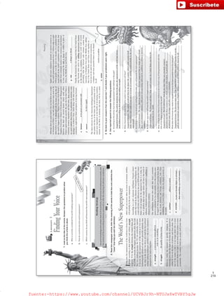 219
T
Lesson3
FindingYourVoice
1.Lookatthetitleofthearticle.Answerthequestionstopredictwhat
youthinkthearticleisabout.
a.Whoiscurrentlyconsideredtheworld’sleadingsuperpower?
______________________________________________________________________________
b.Howdocountriesbecomeworldsuperpowers?
______________________________________________________________________________
c.Whichcountrydoyouthinkwillbecometheworld’snextsuperpower?
______________________________________________________________________________
2.Readthenewspaperarticle.Inferthemeaningofthewordsinboldfaceandunderlinethe
“clues”thathelpyouwiththedefinition.
Inthepast,thesuperpowersoftheworldhavealwaysbeen
definedaccordingtotheirpoliticalandmilitarystrength,
orpower.EventhestrugglebetweentheUnitedStatesand
theUSSRtobecomethebiggestsuperpoweraftertheCold
WarwasresolvedbecausetheUSwaspoliticallysuperior.
Itbecamethesolesuperpoweroftheworldasitwasmore
technologicallyadvancedandmorepowerfulmilitarilythan
anyotherintheworld,butaboveallithadthebestpolitical
strategy-makingtechniquesandthatiswhyithasremaineda
superpowerforsuchalongtime.
a.strength:___________________________________
b.struggle:___________________________________
However,todaythescenarioisquicklychanging.Itis
becomingclearthatthefighttobecomethenextsuperpower
cannotbewononthebasisofpoliticsandforcealone.The
factofthematteristhatitisnolongeraboutwhoismore
powerful.Ratherthefightisnowaboutwhichcountryismore
sustainable.Thecountrywhichcansustainitselfbetterthan
TheWorld’sNewSuperpower
ReadingStrategy
Usepriorknowledgeandcontextcluessuchaspictures,synonymousandantonymouswords,and
thecontextofthesurroundingsentencesandwordstoinferthemeaningofunknownvocabulary.
othersandcanexceedothersintermsofeconomicstability
willprobablybethenewsuperpower.
AccordingtoanewAmericanintelligenceforecastissued
earlierthisweekbytheDirectorofNationalIntelligence,the
worldwilllookverydifferentbytheyear2030andtheUnited
Stateswillnolongerbethesuperpowerthatitistoday.In
fact,itpredictsthatnosinglenationwillhavethatkindof
influence,withpowerinsteadbeingredirectedtocoalitionsor
alliancesbetweencountries.
TheintelligenceforecastalsostatesthatAsia’seconomic
powerispredictedtorisesubstantiallyoverthecomingyears.
ItsuggeststhattheeconomyinAsiawillbecomelargerthan
thatofNorthAmericaandEuropecombined,withChina
overtakingtheUnitedStatestohavethelargesteconomyin
theworld.
c.coalition:___________________________________
d.overtake:___________________________________
___________________________________________
averygreatorviolenteffortin
ordertodosomething
thequalityofbeingstrong
44
allianceorunion
topassorbecomebiggerorstronger
thansomething,e.g.arivalcountry
Answersmayvary.
VP6_WB_UNIT_5.indd443/31/1610:24AM
Reading
higherandmoreexhaustivedemandonnaturalresourcesas
theworld’spopulationexpandsfrom7.1billiontodaytoeight
billionpeopleoverthenexttwodecades.Itispredictedthat
nearlyhalfoftheworld’spopulationwillliveinareasthat
sufferfromextremelylimitedwaterresourcesandfarmland,
inturn,increasingtheriskorthreatofconflictinpartsof
Africa,theMiddleEastandSouthAsia.
g.risk:_______________________________________
Finally,theforecasthasalsosuggestedthattheUnitedStates
maybecomemoreactiveinsettlinginternationaldisputes
inthefuture.Asamediator,Americacouldworktowards
preventingwhattheforecastcallsviolencecreatedfrom
insecurityinSoutheastAsiaandtheMiddleEast,adding
thatiftheUnitedStatesandChinaworktogetherto
leadandsetthepathforinternationalcooperation,
abrighterandmorepeacefulfuturecanbeshared
byall.
h.settle:_____________________________________
3.Gobacktoyouranswersfromtheexercise1anddecideifyourpredictionswereright.
a.Accordingtothearticle,howhavesuperpowersbeendefinedinthepast?
______________________________________________________________________________________
_______________________________________________________________________________________
_______________________________________________________________________________________
b.Whatcharacteristicsdoestheauthorpredictnewsuperpowerswillhave?
______________________________________________________________________________________
_______________________________________________________________________________________
_______________________________________________________________________________________
c.AccordingtothenewAmericanintelligenceforecast,whowillbecomethenextsuperpower?
______________________________________________________________________________________
_______________________________________________________________________________________
_______________________________________________________________________________________
d.Bytheyear2030whowillhavetheworld’slargesteconomy?
______________________________________________________________________________________
_______________________________________________________________________________________
____________________________________________________________________________________
e.WhatobstacledoesPatrickChovanecbelievetobeinChina’swayofbeingbestowedwiththe
titleofthelargesteconomyintheworld?
_______________________________________________________________________________
______________________________________________________________________________
________________________________________________________________________________
f.Whatdoestheforecastsayneedstohappentoensurethebestpossiblefutureforeveryone?
______________________________________________________________________________________
_______________________________________________________________________________________
_______________________________________________________________________________________
4.Usereportedspeechtoanswerthefollowingquestions.
Although,therearesomeexpertswhosaythatthereareacouple
ofobstaclesinChina’swayandsomecriticalstepsneedtobe
takenbeforeitcanbebestowedwiththehonorofthetitleof
theworld’sbiggesteconomy.PatrickChovanecfromBeijing’s
TsinghuaUniversity’sSchoolofEconomicsandManagement
believesthatthereareseveralfactorswhichcouldaffect
China’srapideconomicgrowth.HecitesthefactthatChinais
extremelyresourcedependentandthattoday,thoseresources
aremuchscarcerthanbefore.Inparticularhementionswater
shortagesinnorthernChina,whichalongwithotherresource
constraints,mightlimitChina’sprospectsofmovingforward.
e.bestow:____________________________________
f.scarce:_____________________________________
ThelatestforecastbytheAmericanIntelligenceDepartment
alsopointsoutthat,inthefuture,theworldeconomywillbe
muchmoredependentonthehealthofdevelopingcountries,
insteadoftheWest.Itmentionsthattherewillbeamuch
45
tobegivenorpresentedwith
inshortsupply
adangerorthreat
resolveaproblem
SuggestedAnswer:Thearticlementionsthatinthepast,thesuperpowersoftheworldhadalways
beendefinedaccordingtotheirpoliticalandmilitarystrength.
SuggestedAnswer:Theauthorpredictedthatinthefuturethecountrywhichcouldsustainitself
betterthanothersandcouldexceedothersintermsofeconomicstabilitywouldprobablybethenew
superpower.
SuggestedAnswer:ThenewAmericanintelligenceforecastsuggestedthatnosinglenationwould
havesuchdominantinfluence,withpowerinsteadbeingredirectedtocoalitionsoralliancesbetween
countries.
SuggestedAnswer:TheforecastsaidthatChinawouldovertaketheUnitedStatesandhavethe
largesteconomyintheworld.
SuggestedAnswer:PatrickChovaneccitedthefactthatChinawasextremelyresource
dependentandthatthoseresourcesweremuchscarcerthanbefore.Inparticularhe
mentionedwatershortagesandotherresourceconstraints.
SuggestedAnswer:TheforecaststatesthatiftheUnitedStatesandChinaworkedtogethertosetthe
pathforinternationalcooperation,abrighterandmorepeacefulfuturecouldbesharedbyall.
VP6_WB_UNIT_5.indd453/31/1610:24AM
fuente:-https://www.youtube.com/channel/UCVBJr9h-NTUJx8wTVBY5gJwfuente:-https://www.youtube.com/channel/UCVBJr9h-NTUJx8wTVBY5gJw
 