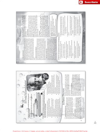 223
T
Lesson3
APivotalAccomplishment
1.ReadthequotationfromscientistAlexanderFlemingand
answerthequestions.
“Onesometimesfindswhatoneisnotlookingfor.”
a.Whatisthequotationtalkingabout?
b.WhattypeofpersondoyouthinkFlemingwas?
cTheManBehindtheDiscovery
AlexanderFleming,aScottishbacteriologistwhoworked
atSt.Mary’sHospitalinLondoniscreditedwithaccidently
discoveringthedrug,penicillin.Muchofhisworkwas
focusedonthesearchforacureorvaccinethatcouldfight
offthevirusthatcausesinfluenza.Hisresearchinthisfield
ledhimtoaccidentlydiscoverthe20th
century“wonder
drug”,penicillin.
BeforetheDiscovery
Althoughtheconceptthatbacteriacausesdiseaseshad
beenaroundsincethelate19th
century,noonehadyetbeen
abletofindachemicalthatwouldkillharmfulbacteria,
butnotharmthehumanbody.Thatis,until1922,when
AlexanderFlemingmadeanimportantdiscovery.He
discoveredanaturalsubstancefoundintearsandnasal
mucusthathelpsthebodyfightgerms.Itwasatthispointin
timethatFlemingbegantorealizethepossibilityoffinding
asubstancethatcouldkillbacteria,butnotadverselyaffect
thehumanbody.
HowtheDiscoveryHappened
Sixyearslater,onaSeptembermorningin1928,Alexander
FlemingsatathisworktableatSt.Mary’sHospitalafter
havingjustreturnedfromvacationwithhisfamily.Before
hehadleftforvacation,FleminghadputsomePetridishes
onhistable.Whilehewassortingthroughthedishes,he
discoveredthatmanyofthemhadbeencontaminatedwith
ablue-greenmoldandthattherewasabacteria-freering
aroundthisunusuallookingmold.
2.ReadtheThirdConditionalsentencesbelow(a-h)andthenread
thearticleaboutthediscoveryofpenicillin.Decidewhichsentence
bestsummarizeseachparagraph.
a.IfFleminghadn’tconductedvarioustests,he
wouldn’thavediscoveredthatpenicillinisnontoxic
andthatpenicillinisbothnontoxicandkillsalarge
numberofharmfulbacteria.
b.Iftherehadn’tbeenaneedforadrugthatfightsoff
infection,FloreyandChainmightnothavebegun
workingwithpenicillin.
c.IfFleminghadn’tbeenworkingonavaccinefor
influenza,hemightnothavediscoveredpenicillin.
d.IfFleming,FloreyandChainhadn’talltakenpart
inthediscoveryofpenicillinasanantibiotic,they
wouldn’thavebeenawardedthe1945NobelPrizein
PhysiologyorMedicine.
e.IfFleminghadproventhat
penicillincouldfightoffinfection
inpeople,themedicalcommunity
wouldhavereacteddifferently.
f.IfFleminghadn’tdiscoveredthatnasalmucushelps
fightsgerms,hewouldn’thaverealizedthatitwas
possibletofindasubstancethatkillsbacteriawithout
harmingthebody.
g.IfFleminghadn’tgoneonvacationwithhisfamily,he
wouldn’thavefoundthecontaminatedPetridishes.
h.Ifpenicillinhadn’tbeenavailableinWorldWarII,
manymorelivescouldhavebeenlost.
AChanceDiscovery
ReadingStrategy
Paycloseattentiontothedetailsgivenineachparagraphin
ordertomatchthemwithThirdConditionalsentences.
52
f
g
VP6_WB_UNIT_6.indd523/31/1610:29AM
Reading
3.Checkthemostappropriateanswerforthefollowingquestions.
a.AlexanderFleming’sdiscoveryofPenicillinwas
consideredachancediscoverybecause
hewaslookingforawonderdrug.
hewaslookingforaninfluenzavaccine.
b.WhatwasthesignificanceofFlemingbeingon
vacationbeforediscoveringpenicillin?
Whilehewasonvacationthebacteriahad
timetokilltheinfluenzavirus.
Whilehewasonvacation,themoldhadtime
togrow.
c.Whydidthemedicalcommunityreactcoldlyto
Fleming’sdiscoveryofpenicillin?
becausetheywerejealousofhisdiscovery.
becausetheydidn’tunderstandthe
importanceofthediscovery.
d.WhenFloreyandChainbeganexperimentingfurther
withpenicillin,whywasthereurgencyfortheirwork?
thenumberofcasualtiesinthewarwasrising.
thecompetitionforthedevelopmentofa‘wonder
drug’wasgrowing.
e.Whydidpenicillinsavethelivesofmanypeopleduring
thewar?
becauseitdecreasedthepainfeltwhenwounded.
becauseitfoughtoffbacterialinfectionsinthe
wounded.
f.WhywereFloreyandChainalsoawardedthe1945Noble
PrizeifFlemingiscreditedwithdiscoveringpenicillin?
becausetheyworkedonFleming’sexperiment
whilehewasonvacationwithhisfamily.
becausetheyarecreditedwithmakingpenicillina
usablemedicaldrug.
WhatHadHeFound?
Flemingspentseveralweeksgrowingmoremoldandtrying
todeterminetheparticularsubstanceinitthatkilledthe
bacteria.Afterfurthertestinganddiscussingthemoldwith
differentexperts,FlemingrealizedthatitwasaPenicillium
mold;hence,hegaveitthename,penicillin.Fleming
continuedtorunnumerousexperimentstodeterminethe
effectofthemoldonotherharmfulbacteria.Surprisingly,
themoldkilledalargenumberofthem,encouragingFleming
toconductmoreteststoseeifthemoldwastoxic,whichit
wasn’t.
MedicalCommunity’sReaction
Atthetime,theimportanceofAlexanderFleming’sdiscovery
wasnotunderstoodand,infact,themedicalcommunity
reactedcoldlytothisnewdiscovery.Theydidnotbelieve
thatthiswasthe“wonderdrug”thattheyhadbeenlooking
for.Flemingdidhoweverseesomepotential,butsincehe
wasnotachemisthewashavingproblemsisolatingthe
activeantibacterialelement,penicillin,andcouldnotkeep
theelementactivelongenoughtobeusedinhumans.
MoreThanaDecadeLater
Itwasnotuntil1940,thesecondyearofWorldWarII,that
Oxfordscientists,Dr.HowardFloreyfromAustraliaandDr.
ErnstChainfromGermany,beganresearchingprojectsin
bacteriologythatcouldpossiblybeenhancedorcontinued
withchemistry.AsthewarwithGermanycontinued,the
numberofcasualtieskeptrising,inturn,increasingtheneed
foradrugthatcouldfightoffinfection.Usingnewchemical
techniques,FloreyandChainbeganworkingwithpenicillin
andwereabletoproduceabrownpowderthatkeptits
antibacterialpropertiesforlongerthanafewdays.They
experimentedwiththepowderandfoundittobesafetobe
usedonhumans.
MassProduction
Needingthenewdrugimmediatelyonthewarfront,mass
productionstartedquickly.Theavailabilityofpenicillin
duringWorldWarIIsavedmanylivesthatotherwisewould
havebeenlostduetobacterialinfectionsinevenminor
wounds.Today,despitethefactthatmanybacteriahave
becomeresistanttopenicillin,itisstillwidelyusedtotreat
manycommondiseasesinhumanbeingsaswellasprevent
infectionsthat,inthepast,mighthavecausedserious
illnessesorevendeath.
Recognition
AfterinitiallyreactingcoldlytoFleming’sdiscoveryof
penicillinbackin1928,themedicalcommunity,upon
realizingtheantibiotic’smedicalimportance,soonchanged
itspointofview.AlthoughFlemingiscreditedwith
discoveringpenicillin,itwasFloreyandChainwhomadeit
ausablemedicalproduct;hence,in1945,allthreeofthem
(Fleming,FloreyandChain)wereawardedthe1945Nobel
PrizeinPhysiologyorMedicine.
casualties:peoplekilledorinjuredinawar
Petridishes:roundglassusedinlaboratoryexperiments
harmful:somethingthatcausesdamageorinjury
wounds:injuriestothebody
mold:afungusthatgrowsindarkandwetplaces
53
a
e
b
h
d
VP6_WB_UNIT_6.indd533/31/1610:29AM
fuente:-https://www.youtube.com/channel/UCVBJr9h-NTUJx8wTVBY5gJwfuente:-https://www.youtube.com/channel/UCVBJr9h-NTUJx8wTVBY5gJw
 