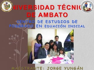 UNIVERSIDAD TÉCNICA
DE AMBATO
CENTRO DE ESTUDIOS DE
POSGRADO EN E D U A C I Ó N I N I C I A L
MAESTRANTE: JORGE YUNGÁN
 