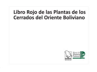 Libro Rojo de las Plantas de los
Cerrados del Oriente Boliviano

1

LIBRO ROJO DE LAS PLANTAS DE LOS CERRADOS DEL ORIENTE BOLIVIANO

 