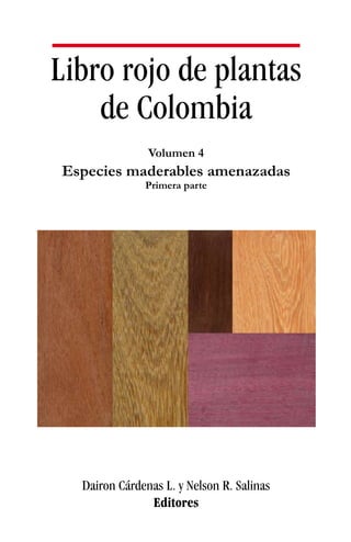 Libro rojo de plantas
de Colombia
Dairon Cárdenas L. y Nelson R. Salinas
Editores
Volumen 4
Especies maderables amenazadas
Primera parte
 