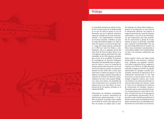 1312
La necesidad constante de evaluar el esta-
do de la conservación de la biodiversidad
es un reto de todos los países en vías de
desarrollo, que por lo general, enfrentan
impactos causados por los seres humanos,
sumado a los requerimientos crecientes
de recursos naturales. Colombia, un país
de mega-diversidad biológica, ha dado la
talla con respecto a los peces de agua dul-
ce. Luego del trabajo pionero presentado
en el 2002 por José Iván Mojica y cola-
boradores, ésta es la segunda versión del
Libro Rojo de Peces de Agua Dulce, en la
cual algunas especies adicionales han sido
evaluadas, de las 1435 especies conocidas
para el país en la actualidad. El Instituto
de Investigación de Recursos Biológicos
Alexander von Humboldt, bajo la supervi-
sión de Carlos A. Lasso, ha conducido de
manera exitosa todo el proceso, en el cual
más de 50 expertos unieron sus esfuerzos
durante los años 2010, 2011 y 2012, para
seleccionar y evaluar las especies. Con ese
objetivo, el equipo científico desarrolló un
conjunto de criterios de selección, poten-
cialmente útil para otros grupos biológi-
cos y para otros países. Los resultados de
estas evaluaciones son la inclusión de 36
especies más en la Lista Roja y la reeva-
luación de las 45 especies incluidas en la
edición del 2002.
Obviamente, los científicos, manejadores
y gestores de recursos, funcionarios de
instituciones gubernamentales y el pú-
blico en general, no pueden sentir orgullo
por el hecho de incluir más especies en la
lista de taxones en peligro para el país.
Sin embargo, los Libros Rojos siempre re-
quieren la actualización ya que proveen
la información relevante con respecto al
riesgo de extinción que corren las especies
amenazadas y son una de las herramien-
tas más importantes para fijar priorida-
des de conservación y planes de acción,
además de guiar el desarrollo sostenible
para conservar la biodiversidad. Una vez
que están disponibles para la consulta, los
libros rojos contribuyen enormemente al
conocimiento público de la biodiversidad,
su valor y las amenazas ambientales que
enfrenta.
Siento orgullo y honra por haber estado
involucrado en esta iniciativa y esfuerzo
local, mediante una pequeña contribu-
ción sobre la aplicación de las categorías y
criterios de la UICN en el Taller Nacional
realizado en Bogotá en el 2010. En aquella
oportunidad los ejemplos sencillos pre-
sentados, mostraron la importancia de la
colaboración internacional en este tipo
de proceso, ya que los países vecinos casi
siempre comparten especies que cruzan
sus fronteras y las amenazas presentes en
cuencas binacionales son comunes. Carlos
A. Lasso, por su experiencia en esfuerzos
de conservación en Colombia, Guyana y
Venezuela, más su conocimiento de los pe-
ces, en particular de la cuenca del río Ori-
noco, reconoció de una vez la importancia
de la participación internacional. Mi ex-
pectativa es que Colombia procederá por el
mismo camino, para ser emulada por otros
países suramericanos, actualizando perió-
dicamente sus Listas Rojas con nuevas ba-
Prólogo
 