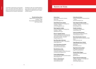1514
Autores de fichas
Arturo Acero
Universidad Nacional de Colombia -
Sede Caribe
arturo.acero@gmail.com
Astrid Alexia Acosta-Santos
Instituto Amazónico de Investigaciones
Científicas - SINCHI
astridco5@googlemail.com
Edwin Agudelo Córdoba
Instituto Amazónico de Investigaciones
Científicas - SINCHI
eagudelo@sinchi.org.co
Henry D. Agudelo-Zamora
Grupo de investigación en Peces Neotropi-
cales, Fundación para la Investigación y el
Desarrollo Sostenible – Funindes
hdagudelo@gmail.com
Rosa Elena Ajiaco-Martínez
Universidad de los Llanos - UNILLANOS
reajiaco@gmail.com
Juan Carlos Alonso González
Universidad Sur Colombiana
juancarlos.alonso@usco.edu.co
Ricardo Álvarez-León
Universidad de Manizales –
Fundaciones Maguaré y Verdes Horizontes
ricardoalvarezleon@gmail.com
Carlos Ardila Rodríguez
Universidad Metropolitana de Barranquilla
lebiasina@gmail.com
Víctor J. Atencio García
Universidad de Córdoba
vatencio@hotmail.com
Carlos Barreto Reyes
Instituto Colombiano de Desarrollo Rural
– Incoder
cbarretoreyes@gmail.com
César Augusto Bonilla-Castillo
Instituto Amazónico de Investigaciones
Científicas - SINCHI
biocaesar@gmail.com
Claudia Castellanos
Investigadora independiente
castelcc@yahoo.com
Carlos Luis DoNascimento
Universidad de Carabobo, Venezuela
cdonascimiento@uc.edu.ve
María Doris Escobar-Lizarazo
Universidade Federal do Amazonas UFAM,
Brasil
madel97@hotmail.com
Jorge Eduardo Forero-Useche
Universidad Nacional de Colombia -
Sede Bogotá
buf120@hotmail.com
Hugo Hernán Franco Rojas
Investigador independiente
hugofrancorojas@yahoo.es
Germán Galvis Vergara
Universidad Nacional de Colombia -
Sede Bogotá
ggal42@yahoo.es
Brigitte Dimelsa Gil-Manrique
Instituto Amazónico de Investigaciones
Científicas - SINCHI
biomarbrigitte@gmail.com
Prólogo
ses de datos e información y lo más impor-
tante, que podrán desarrollar políticas y
planes de conservación que permitirán la
recuperación de las especies amenazadas.
Finalmente, dado que la biodiversidad es
para cada país un gran tesoro, tenemos la
obligación de resguardarla para las gene-
raciones futuras.
Ricardo de Souza Rosa
Departamento de Sistemática e
Ecologia - CCEN
Universidade Federal da Paraíba
João Pessoa, Brasil
 
