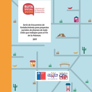 1Ruta Social 2030 Jóvenes por el Desarrollo Sostenible
Serie de Encuentros de
Fortalecimiento para proyectos
sociales de jóvenes de todo
Chile que trabajan para el Fin
de la Pobreza.
2017
 