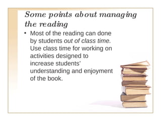 Some points about managing the reading   Most of the reading can done by students  out of class time.  Use class time for working on activities designed to increase students’ understanding and enjoyment of the book.   