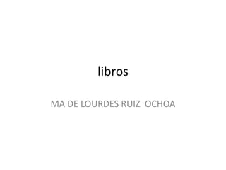 libros

MA DE LOURDES RUIZ OCHOA
 