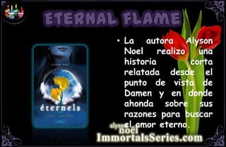 • La autora Alyson
  Noel     realizo   una
  historia         corta
  relatada desde el
  punto de vista de
  Damen y en donde
  ahonda sobre sus
  razones para buscar
  el amor eterno.
 