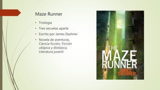 Maze Runner
• Triologia
• Tres secuelas aparte
• Escrito por James Dashner
• Novela de aventuras,
Ciencia ficción, Ficción
utópica y distópica,
Literatura juvenil
 