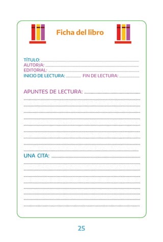 25
Ficha del libro
TÍTULO: ................................................................................................................
AUTOR/A: ...........................................................................................................
EDITORIAL: ........................................................................................................
INICIO DE LECTURA: ................. FIN DE LECTURA: .......................
APUNTES DE LECTURA: ...................................................
.........................................................................................................
..........................................................................................................
.........................................................................................................
..........................................................................................................
..........................................................................................................
..........................................................................................................
..........................................................................................................
..........................................................................................................
.........................................................................................................
UNA CITA: .................................................................................
..........................................................................................................
..........................................................................................................
..........................................................................................................
..........................................................................................................
..........................................................................................................
..........................................................................................................
..........................................................................................................
..........................................................................................................
 