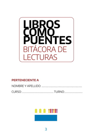 3
PERTENECIENTE A
NOMBRE Y APELLIDO: .................................................................
CURSO:...................................................TURNO:.............................
LIBROS
COMO
PUENTES:
BITÁCORA DE
LECTURAS
 