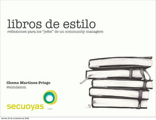 libros de estilo
      reﬂexiones para los “jefes” de un community managers




      Chema Martínez-Priego
      @simdalom




viernes 20 de noviembre de 2009
 