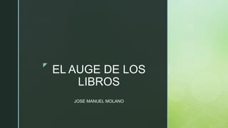z
EL AUGE DE LOS
LIBROS
JOSE MANUEL MOLANO
 