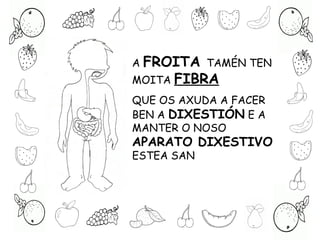 A FROITA TAMÉN TEN
MOITA FIBRA
QUE OS AXUDA A FACER
BEN A DIXESTIÓN E A
MANTER O NOSO
APARATO DIXESTIVO
ESTEA SAN
 