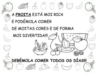 DEBÉMOLA COMER TODOS OS DÍAS!!!
A FROITA ESTÁ MOI RICA
E PODÉMOLA COMER
DE MOITAS CORES E DE FORMA
MOI DIVERTIDA!!!
 