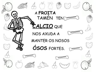 A FROITA
TAMÉN TEN
CALCIO QUE
NOS AXUDA A
MANTER OS NOSOS
ÓSOS FORTES.
 