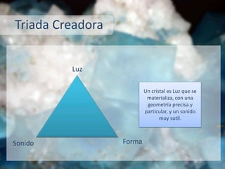 Luz
Sonido Forma
Un cristal es Luz que se
materializa, con una
geometría precisa y
particular, y un sonido
muy sutil.
Triada Creadora
 