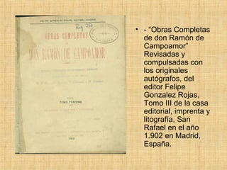 • - “Obras Completas
  de don Ramón de
  Campoamor”
  Revisadas y
  compulsadas con
  los originales
  autógrafos, del
  editor Felipe
  Gonzalez Rojas,
  Tomo III de la casa
  editorial, imprenta y
  litografía, San
  Rafael en el año
  1.902 en Madrid,
  España.
 