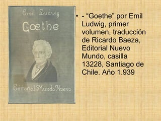 • - “Goethe” por Emil
  Ludwig, primer
  volumen, traducción
  de Ricardo Baeza,
  Editorial Nuevo
  Mundo, casilla
  13228, Santiago de
  Chile. Año 1.939
 