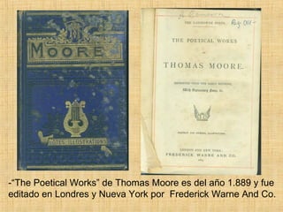 -“The Poetical Works” de Thomas Moore es del año 1.889 y fue
editado en Londres y Nueva York por Frederick Warne And Co.
 