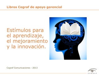 Libros Cograf de apoyo gerencial




Estímulos para
el aprendizaje,
el mejoramiento
y la innovación.



Cograf Comunicaciones - 2013


Libros de Cograf Comunicaciones – Caracas, Venezuela, 2013 – www.cograf.com   1
 