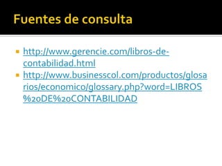 Fuentes de consultahttp://www.gerencie.com/libros-de-contabilidad.htmlhttp://www.businesscol.com/productos/glosarios/economico/glossary.php?word=LIBROS%20DE%20CONTABILIDAD