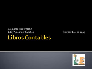 Libros Contables  Alejandro Ruiz  Palacio Eddy Alexander Sánchez				Septiembre  de 2009 