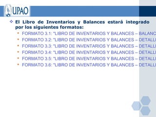  El Libro de Inventarios y Balances estará integrado
  por los siguientes formatos:
    FORMATO 3.1: "LIBRO DE INVENTARIOS Y BALANCES – BALANC
    FORMATO 3.2: "LIBRO DE INVENTARIOS Y BALANCES – DETALLE
    FORMATO 3.3: "LIBRO DE INVENTARIOS Y BALANCES – DETALLE
    FORMATO 3.4: "LIBRO DE INVENTARIOS Y BALANCES – DETALLE
    FORMATO 3.5: "LIBRO DE INVENTARIOS Y BALANCES – DETALLE
    FORMATO 3.6: "LIBRO DE INVENTARIOS Y BALANCES – DETALLE
 