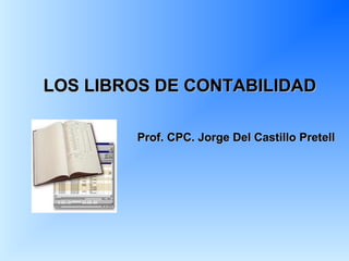 LOS LIBROS DE CONTABILIDAD

        Prof. CPC. Jorge Del Castillo Pretell
 