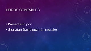 LIBROS CONTABLES
• Presentado por:
• Jhonatan David guzmán morales
 
