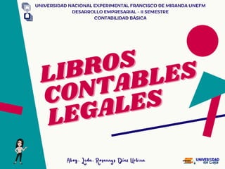 LIBROS
LIBROS
CONTABLES
CONTABLES
LEGALES
LEGALES
UNIVERSIDAD NACIONAL EXPERIMENTAL FRANCISCO DE MIRANDA UNEFM
DESARROLLO EMPRESARIAL - II SEMESTRE
CONTABILIDAD BÁSICA
Abog. Lcda. Rosannys Díaz Urbina
Abog. Lcda. Rosannys Díaz Urbina
 