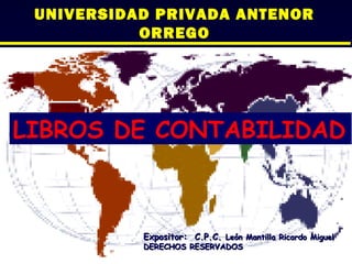 UNIVERSIDAD PRIVADA ANTENOR
ORREGO

LIBROS DE CONTABILIDAD

Expositor: C.P.C. León Mantilla Ricardo Miguel
DERECHOS RESERVADOS

 
