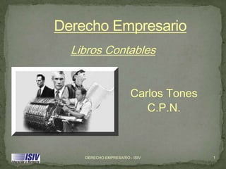 Derecho Empresario
  Libros Contables


                        Carlos Tones
                           C.P.N.



    DERECHO EMPRESARIO - ISIV          1
 