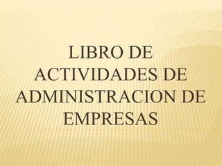LIBRO DE
ACTIVIDADES DE
ADMINISTRACION DE
EMPRESAS
 