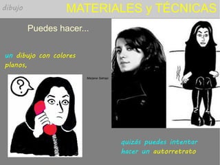 MATERIALES y TÉCNICAS
Puedes hacer...
Marjane Satrapi
un dibujo con colores
planos,
quizás puedes intentar
hacer un autorretrato
dibujo
 