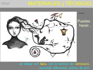 MATERIALES y TÉCNICAS
Puedes
hacer...
Ana Juan
un dibujo con lápiz, con la técnica del claroscuro,
buscando diferentes valores de gris.
dibujo
 