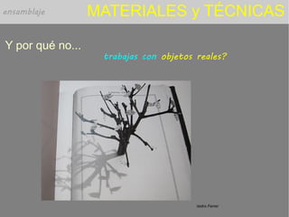 MATERIALES y TÉCNICAS
Y por qué no...
trabajas con objetos reales?
ensamblaje
Isidro Ferrer
 