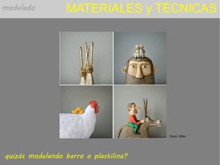 MATERIALES y TÉCNICAS
quizás modelando barro o plastilina?
modelado
Óscar Villán
 