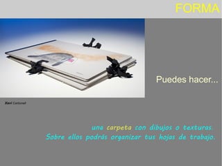 FORMA
Puedes hacer...
Xavi Carbonell
una carpeta con dibujos o texturas.
Sobre ellos podrás organizar tus hojas de trabajo.
 