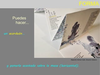 FORMA
Puedes
hacer...
Alejandra Gómez Calle. Eduardo Galeano.
un acordeón...
y ponerlo acostado sobre la mesa (horizontal).
 