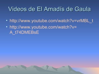 Videos de El Amadís de Gaula http://www.youtube.com/watch?v=vrMBL_tO2f8 http:// www.youtube.com / watch?v = A_t74DMEBsE 