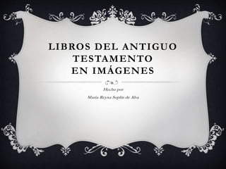 LIBROS DEL ANTIGUO
TESTAMENTO
EN IMÁGENES
Hecho por
Maria Reyna Soplín de Alva
 