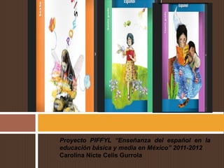 Proyecto PIFFYL “Enseñanza del español en la
educación básica y media en México” 2011-2012
Carolina Nicte Celis Gurrola

 