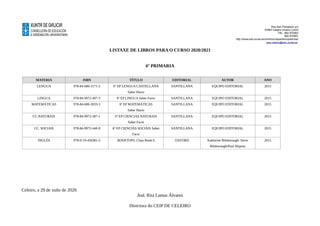 Rúa San Pantaleón s/n
27863 Celeiro-Viveiro.LUGO
Tlfo. 982 870953
982 870951
http://www.edu.xunta.es/centros/ceipantoniopedrosa/
ceip.celeiro@edu.xunta.es
LISTAXE DE LIBROS PARA O CURSO 2020/2021
6º PRIMARIA
MATERIA ISBN TÍTULO EDITORIAL AUTOR ANO
LENGUA 978-84-680-3171-2 6º EP LENGUA CASTELLANA
Saber Hacer
SANTILLANA EQUIPO EDITORIAL 2015
LINGUA 978-84-9972-497-3 6º EP LINGUA Saber Facer SANTILLANA EQUIPO EDITORIAL 2015
MATEMÁTICAS 978-84-680-3033-3 6º EP MATEMÁTICAS
Saber Hacer
SANTILLANA EQUIPO EDITORIAL 2015
CC.NATURAIS 978-84-9972-587-1 6º EP CIENCIAS NATURAIS
Saber Facer
SANTILLANA EQUIPO EDITORIAL 2015
CC. SOCIAIS 978-84-9972-440-9 6º EP CIENCIAS SOCIAIS Saber
Facer
SANTILLANA EQUIPO EDITORIAL 2015
INGLÉS 978-0-19-450381-5 ROOFTOPS. Class Book 6 OXFORD Katherine Bilsborough/ Steve
Bilsborough/Paul Shipton
2015
Celeiro, a 29 de xuño de 2020.
Asd. Rita Lamas Álvarez
Directora do CEIP DE CELEIRO
 