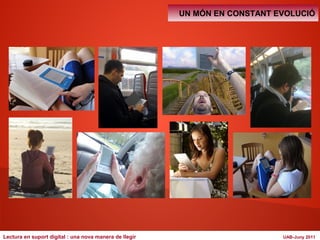 UN MÓN EN CONSTANT EVOLUCIÓ 
Lectura en suport digital : una nova manera de llegir UAB-Juny 2011 
 