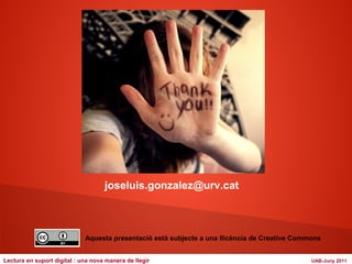 joseluis.gonzalez@urv.cat 
Aquesta presentació està subjecte a una llicència de Creative Commons 
Lectura en suport digital : una nova manera de llegir UAB-Juny 2011 
