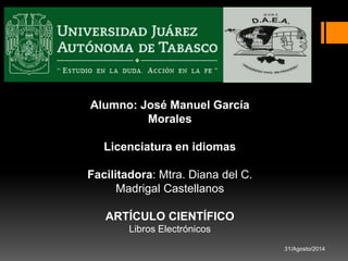 Alumno: José Manuel García 
Morales 
Licenciatura en idiomas 
Facilitadora: Mtra. Diana del C. 
Madrigal Castellanos 
ARTÍCULO CIENTÍFICO 
Libros Electrónicos 
31/Agosto/2014 
 