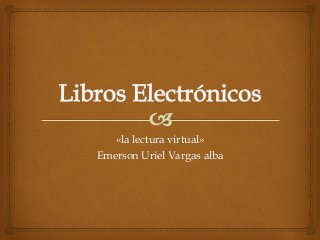 «la lectura virtual»
Emerson Uriel Vargas alba
 