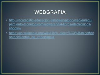 • http://recursostic.educacion.es/observatorio/web/eu/equi
pamiento-tecnologico/hardware/954-libros-electronicos-
ebooks-
• https://es.wikipedia.org/wiki/Libro_electr%C3%B3nico#Ac
ontecimientos_de_importancia
 